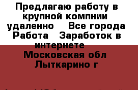 Предлагаю работу в крупной компнии (удаленно) - Все города Работа » Заработок в интернете   . Московская обл.,Лыткарино г.